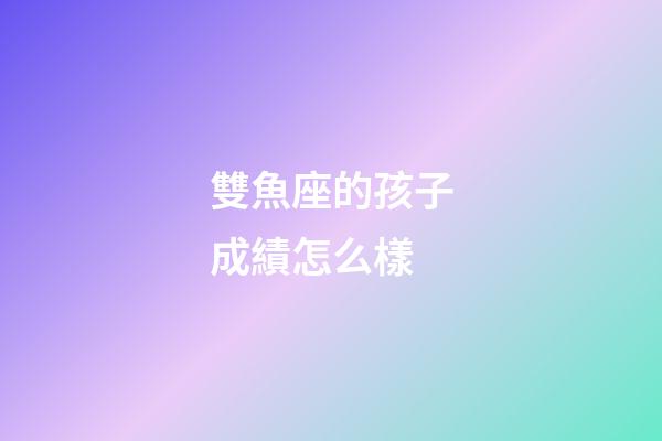 雙魚座的孩子成績怎么樣-第1張-星座運勢-玄機派
