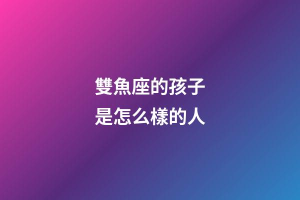 雙魚座的孩子是怎么樣的人-第1張-星座運勢-玄機派