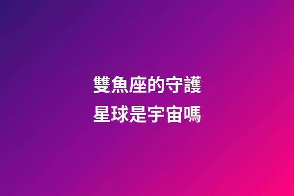 雙魚座的守護星球是宇宙嗎-第1張-星座運勢-玄機派