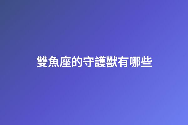 雙魚座的守護獸有哪些