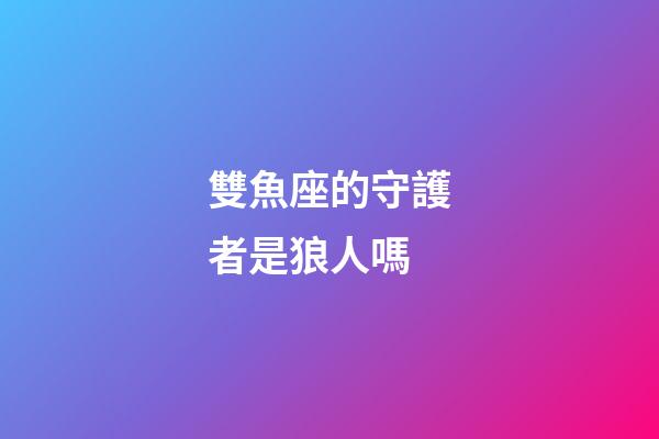 雙魚座的守護者是狼人嗎-第1張-星座運勢-玄機派