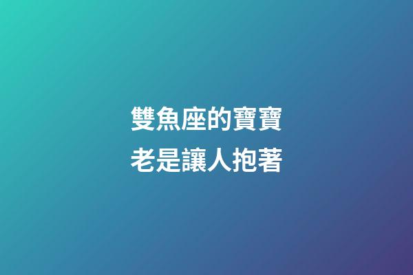 雙魚座的寶寶老是讓人抱著-第1張-星座運(yùn)勢(shì)-玄機(jī)派