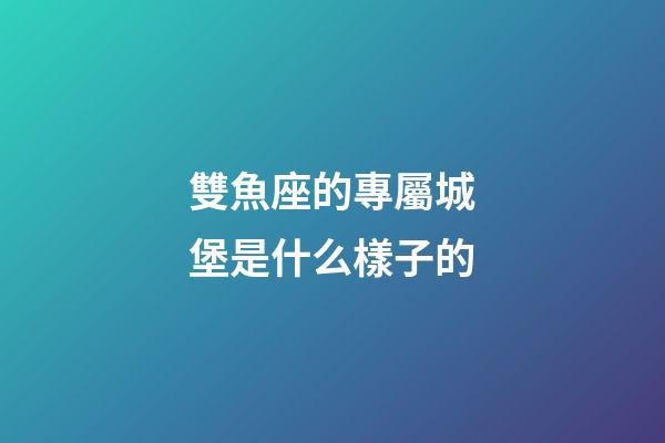 雙魚座的專屬城堡是什么樣子的-第1張-星座運勢-玄機派