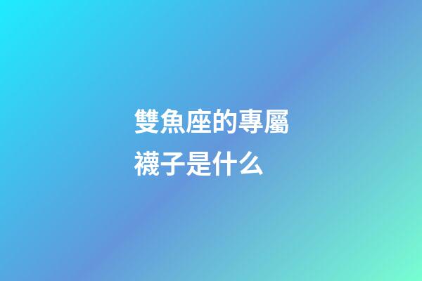 雙魚座的專屬襪子是什么-第1張-星座運勢-玄機派