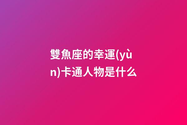 雙魚座的幸運(yùn)卡通人物是什么