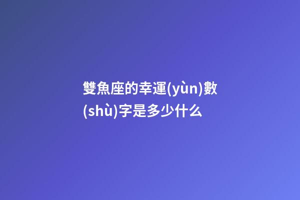 雙魚座的幸運(yùn)數(shù)字是多少什么-第1張-星座運(yùn)勢(shì)-玄機(jī)派