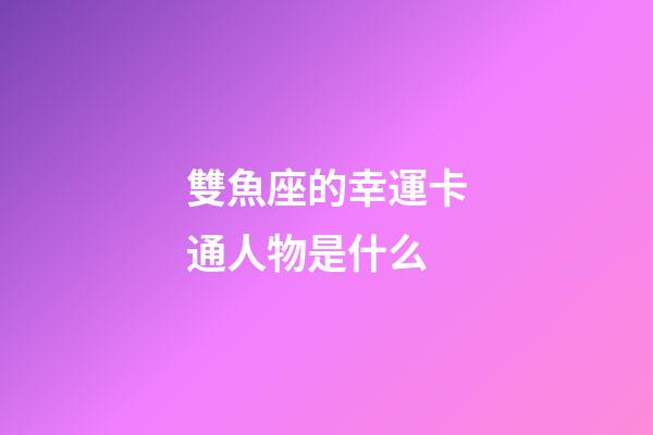 雙魚座的幸運卡通人物是什么-第1張-星座運勢-玄機派