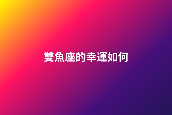 雙魚座的幸運如何-第1張-星座運勢-玄機派