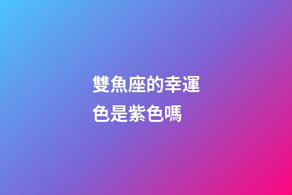 雙魚座的幸運色是紫色嗎-第1張-星座運勢-玄機派