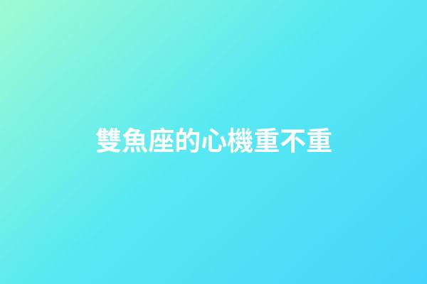 雙魚座的心機重不重-第1張-星座運勢-玄機派