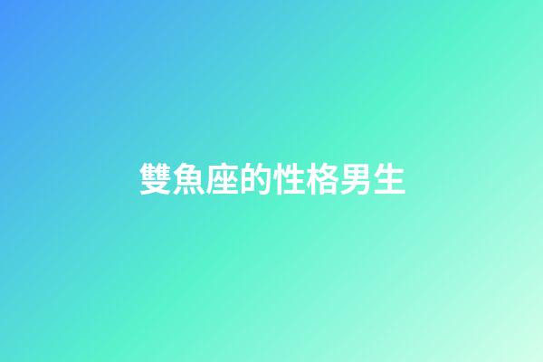 雙魚座的性格男生（雙魚座男生性格脾氣特點）-第1張-星座運勢-玄機派