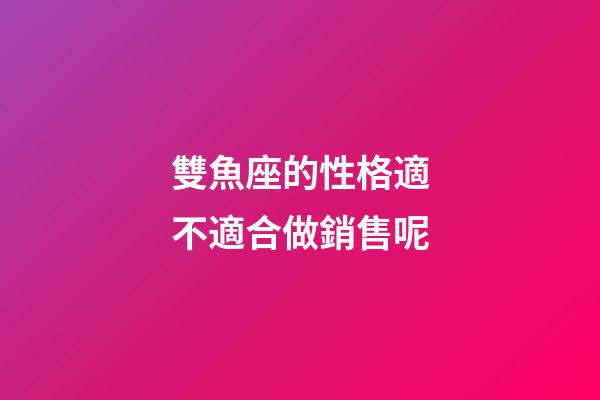 雙魚座的性格適不適合做銷售呢-第1張-星座運勢-玄機(jī)派