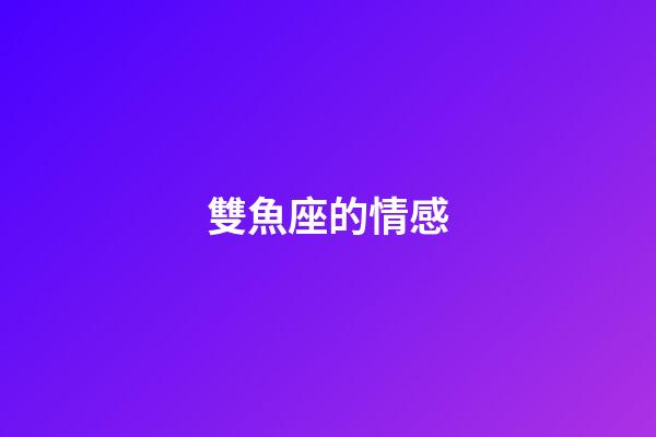 雙魚座的情感-第1張-星座運勢-玄機派