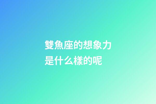 雙魚座的想象力是什么樣的呢-第1張-星座運勢-玄機派