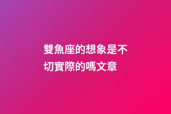 雙魚座的想象是不切實際的嗎文章-第1張-星座運勢-玄機派
