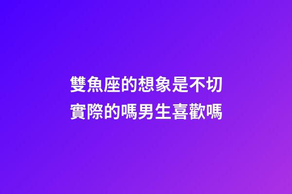 雙魚座的想象是不切實際的嗎男生喜歡嗎-第1張-星座運勢-玄機派