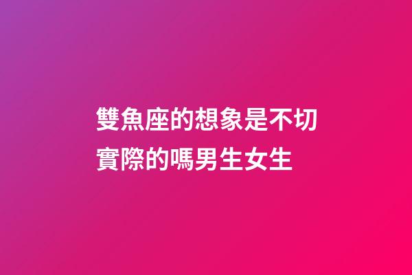 雙魚座的想象是不切實際的嗎男生女生-第1張-星座運勢-玄機派