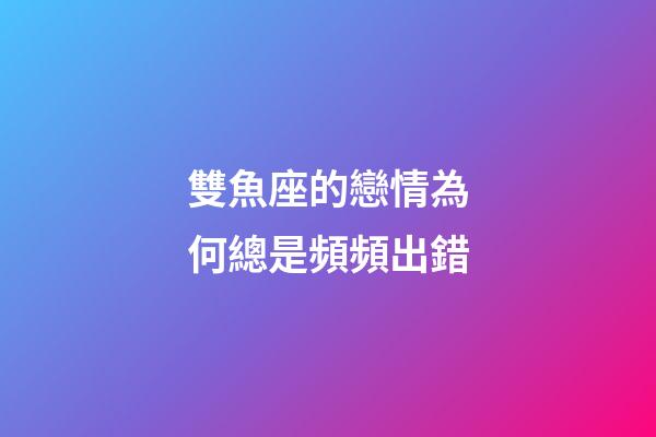 雙魚座的戀情為何總是頻頻出錯-第1張-星座運勢-玄機派