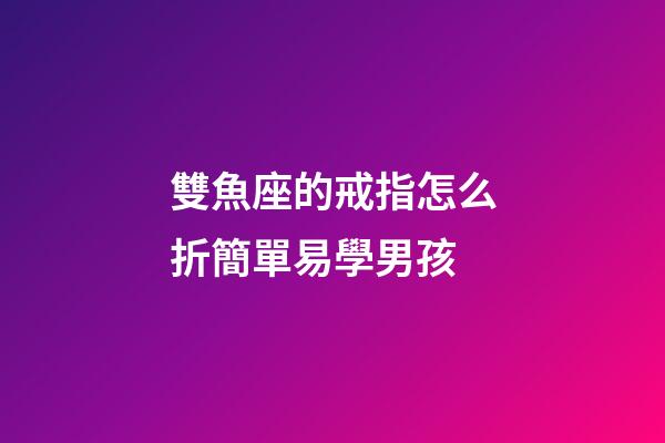 雙魚座的戒指怎么折簡單易學男孩