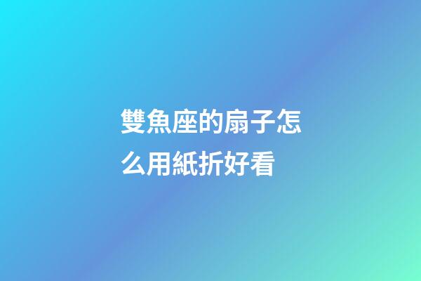 雙魚座的扇子怎么用紙折好看-第1張-星座運(yùn)勢-玄機(jī)派