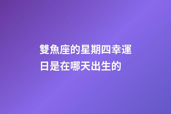 雙魚座的星期四幸運日是在哪天出生的-第1張-星座運勢-玄機派