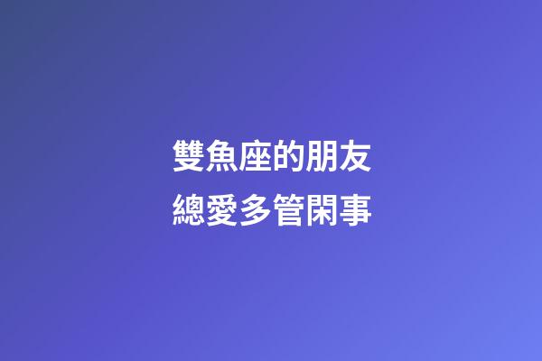 雙魚座的朋友總愛多管閑事-第1張-星座運勢-玄機派