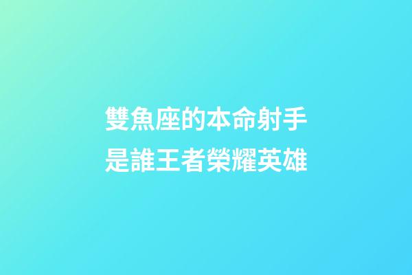 雙魚座的本命射手是誰王者榮耀英雄-第1張-星座運勢-玄機派
