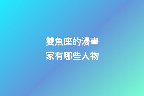 雙魚座的漫畫家有哪些人物-第1張-星座運勢-玄機派