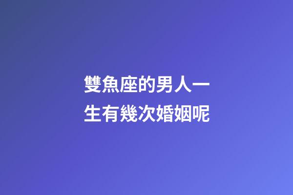 雙魚座的男人一生有幾次婚姻呢-第1張-星座運勢-玄機派