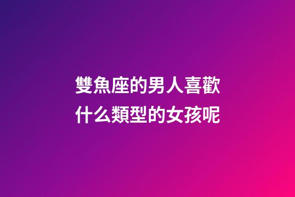 雙魚座的男人喜歡什么類型的女孩呢-第1張-星座運勢-玄機派