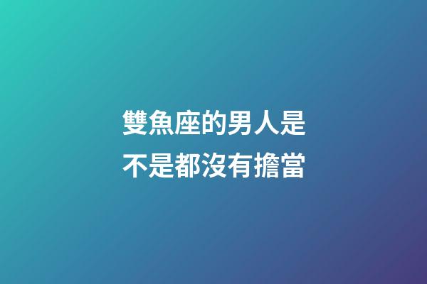 雙魚座的男人是不是都沒有擔當-第1張-星座運勢-玄機派