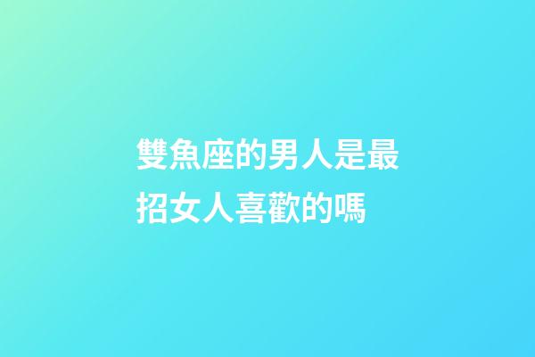 雙魚座的男人是最招女人喜歡的嗎-第1張-星座運勢-玄機派