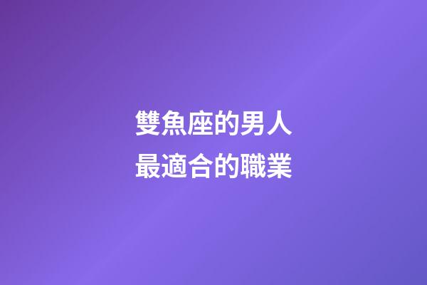 雙魚座的男人最適合的職業-第1張-星座運勢-玄機派