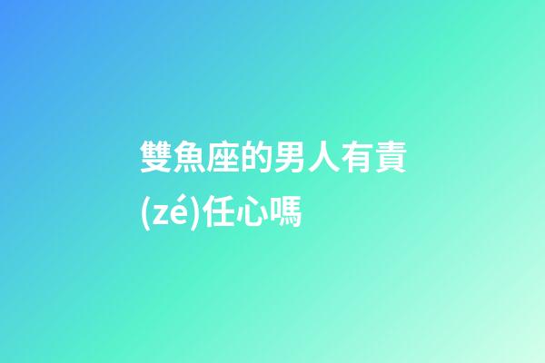 雙魚座的男人有責(zé)任心嗎-第1張-星座運(yùn)勢-玄機(jī)派