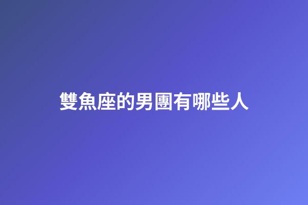 雙魚座的男團有哪些人-第1張-星座運勢-玄機派