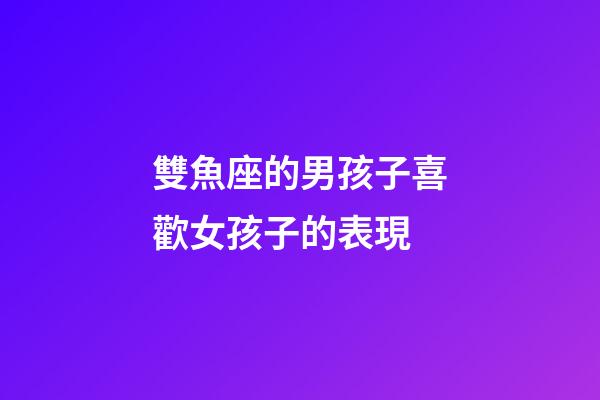 雙魚座的男孩子喜歡女孩子的表現-第1張-星座運勢-玄機派