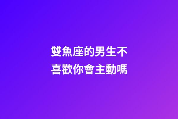 雙魚座的男生不喜歡你會主動嗎-第1張-星座運勢-玄機派