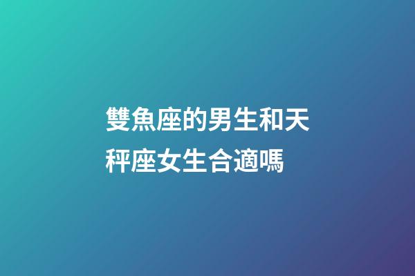 雙魚座的男生和天秤座女生合適嗎-第1張-星座運(yùn)勢(shì)-玄機(jī)派