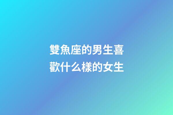 雙魚座的男生喜歡什么樣的女生-第1張-星座運勢-玄機派