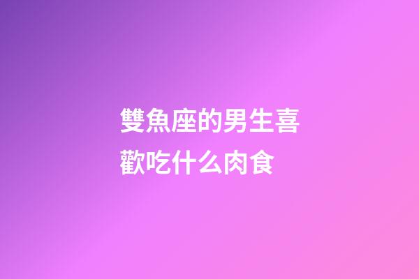 雙魚座的男生喜歡吃什么肉食-第1張-星座運勢-玄機派