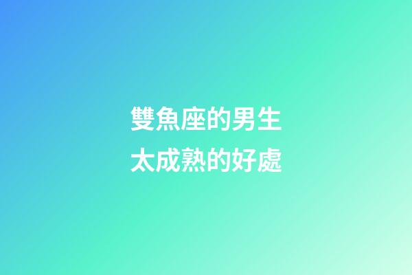 雙魚座的男生太成熟的好處-第1張-星座運勢-玄機派