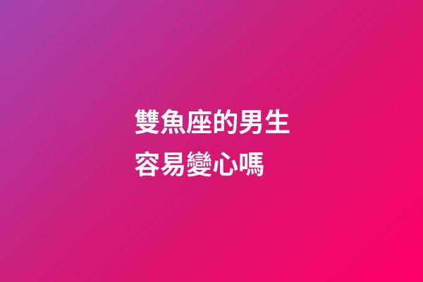 雙魚座的男生容易變心嗎-第1張-星座運勢-玄機派