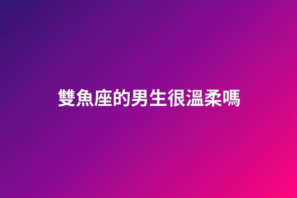 雙魚座的男生很溫柔嗎-第1張-星座運勢-玄機派