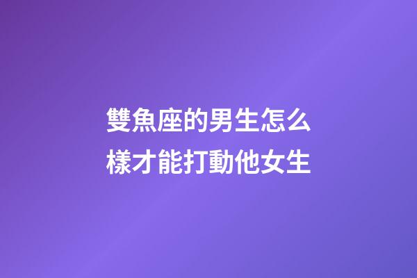 雙魚座的男生怎么樣才能打動他女生-第1張-星座運勢-玄機派