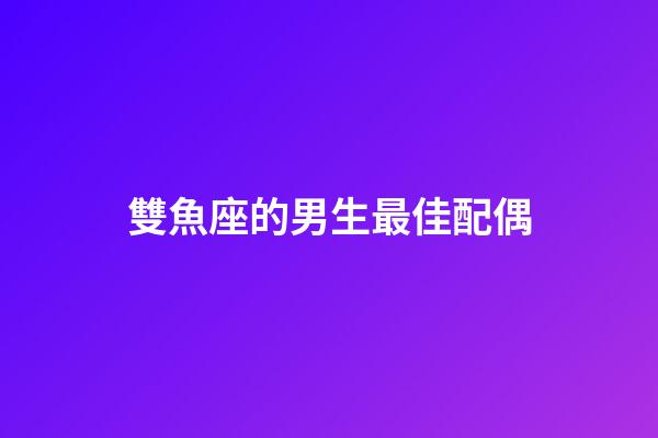 雙魚座的男生最佳配偶-第1張-星座運勢-玄機派