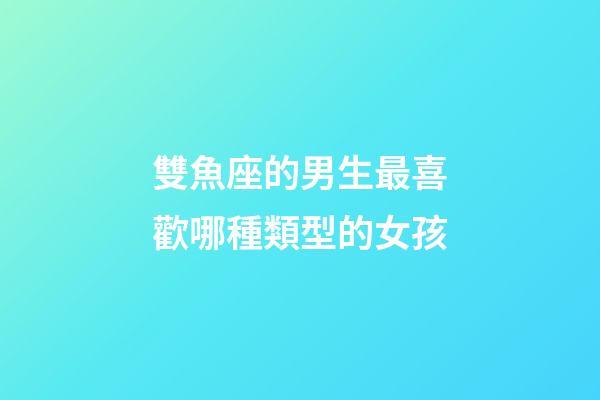 雙魚座的男生最喜歡哪種類型的女孩-第1張-星座運勢-玄機派