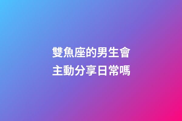 雙魚座的男生會主動分享日常嗎-第1張-星座運勢-玄機派