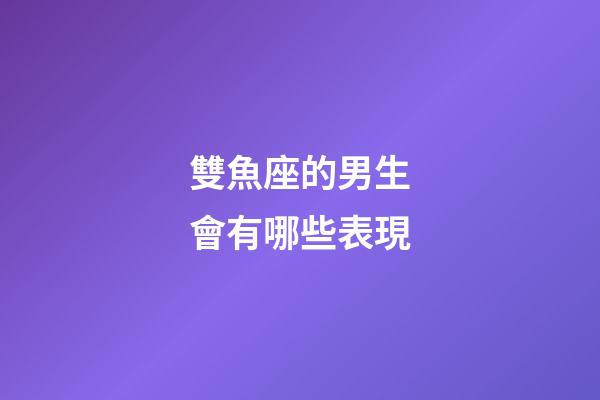 雙魚座的男生會有哪些表現-第1張-星座運勢-玄機派