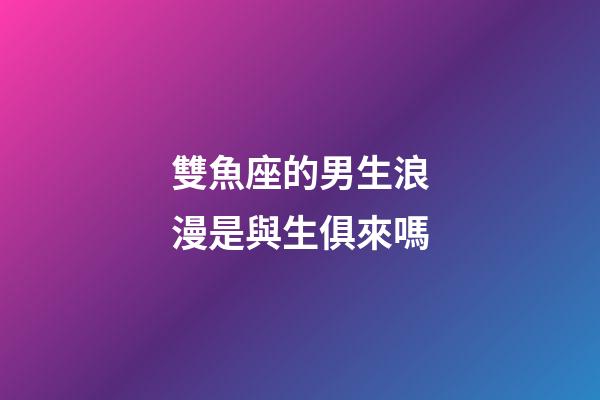 雙魚座的男生浪漫是與生俱來嗎-第1張-星座運勢-玄機派