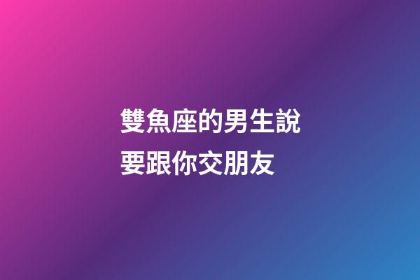 雙魚座的男生說要跟你交朋友-第1張-星座運勢-玄機派